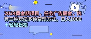 （11871期）2024黄金期项目，任务广告掘金，内有三种玩法多种变现方式，日入1000+…-A同城-创业课