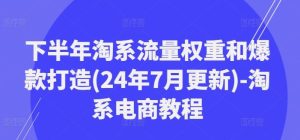 下半年淘系流量权重和爆款打造(24年7月更新)-淘系电商教程-A同城-创业课