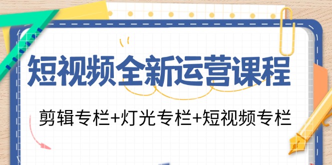 短视频全新运营课程：剪辑专栏+灯光专栏+短视频专栏（23节课）-A同城-创业课