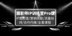 摄影师IP训练营Pro版,IP营打造/营销技能/流量扶持/合作内推/全套课程-A同城-创业课