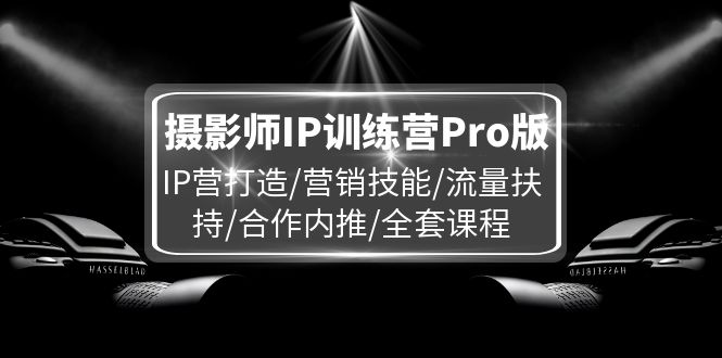 摄影师IP训练营Pro版，IP营打造/营销技能/流量扶持/合作内推/全套课程-A同城-创业课