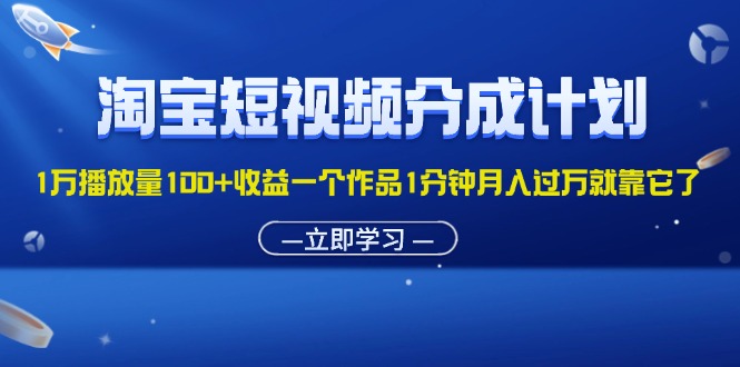 （11908期）淘宝短视频分成计划1万播放量100+收益一个作品1分钟月入过万就靠它了-A同城-创业课