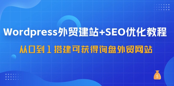 （11911期）WordPress-外贸建站+SEO优化教程：从0到1搭建可获得询盘外贸网站-57节课-A同城-创业课