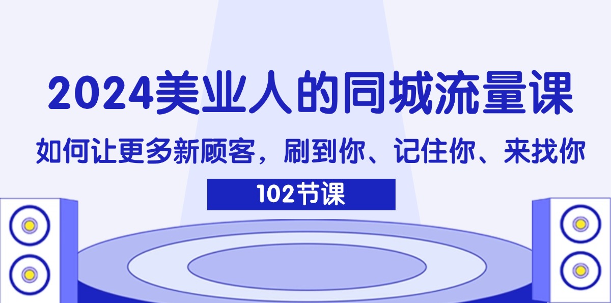 （11918期）2024美业人的同城流量课：如何让更多新顾客，刷到你、记住你、来找你-A同城-创业课