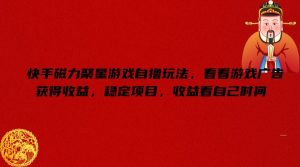 快手磁力聚星游戏自撸玩法，看看游戏广告获得收益，稳定项目，收益看自己时间【揭秘】-A同城-创业课