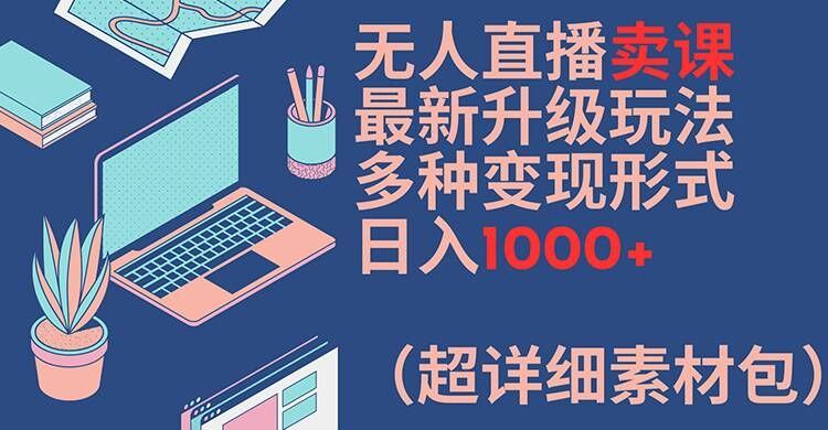 无人直播卖课最新升级玩法，多种变现形式，日入1000+(超详细素材包)【揭秘】-A同城-创业课