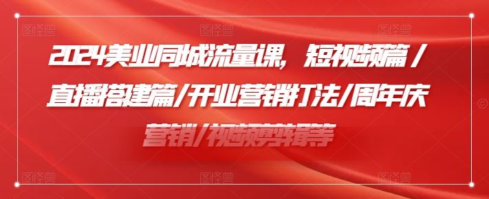 2024美业同城流量课，短视频篇 /直播搭建篇/开业营销打法/周年庆营销/视频剪辑等-A同城-创业课