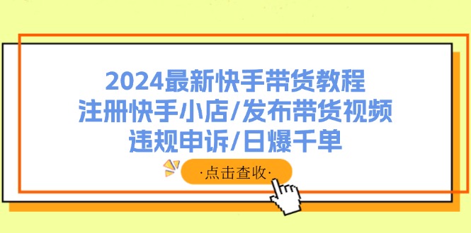 （11938期）2024最新快手带货教程：注册快手小店/发布带货视频/违规申诉/日爆千单-A同城-创业课