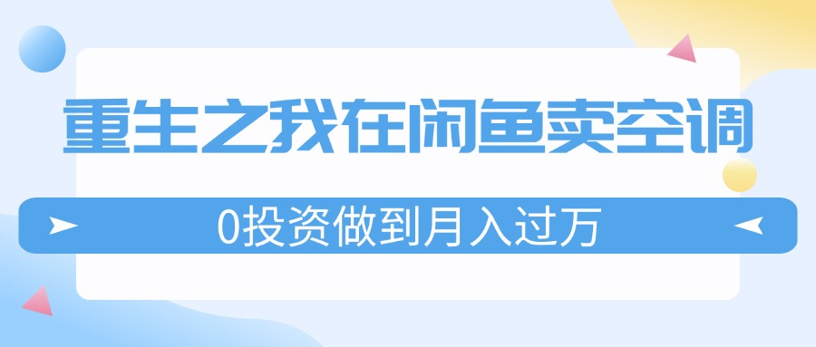 （11962期）重生之我在闲鱼卖空调，0投资做到月入过万，迎娶白富美，走上人生巅峰-A同城-创业课