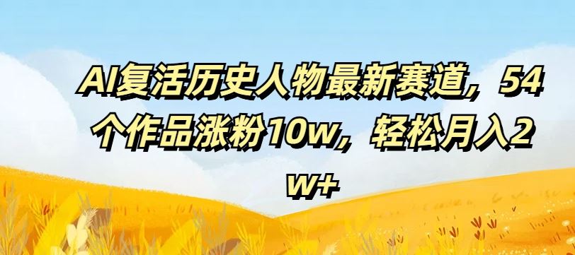 AI复活历史人物最新赛道，54个作品涨粉10w，轻松月入2w+【揭秘】-A同城-创业课