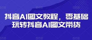抖音AI图文教程，零基础玩转抖音AI图文带货-A同城-创业课