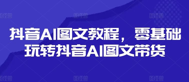 抖音AI图文教程，零基础玩转抖音AI图文带货-A同城-创业课