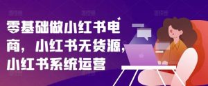 零基础做小红书电商,小红书无货源,小红书系统运营-A同城-创业课