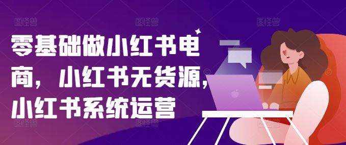 零基础做小红书电商,小红书无货源,小红书系统运营-A同城-创业课