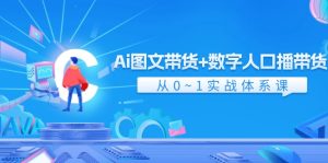 Ai图文带货+数字人口播带货,从0-1实战体系课(43节)-A同城-创业课