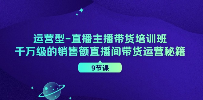 运营型直播主播带货培训班，千万级的销售额直播间带货运营秘籍（9节课）-A同城-创业课