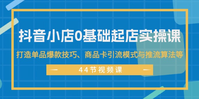 （11977期）抖音小店0基础起店实操课，打造单品爆款技巧、商品卡引流模式与推流算法等-A同城-创业课