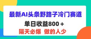 （11983期）最新AI头条野路子冷门赛道，单日800＋ 隔天必爆，适合小白-A同城-创业课