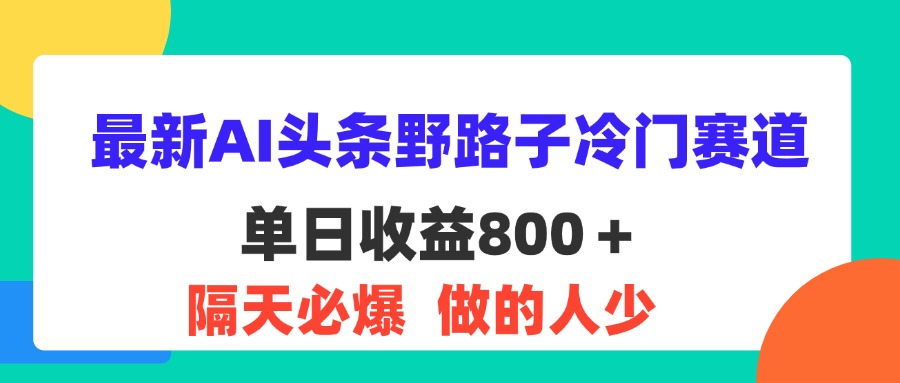 （11983期）最新AI头条野路子冷门赛道，单日800＋ 隔天必爆，适合小白-A同城-创业课