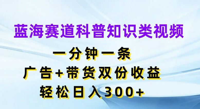 蓝海赛道科普知识类视频，一分钟一条，广告+带货双份收益，轻松日入300+【揭秘】-A同城-创业课