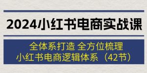 （12003期）2024小红书电商实战课：全体系打造 全方位梳理 小红书电商逻辑体系 (42节)-A同城-创业课