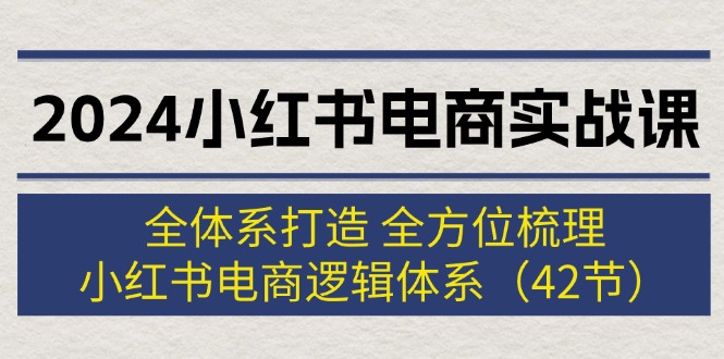 （12003期）2024小红书电商实战课：全体系打造 全方位梳理 小红书电商逻辑体系 (42节)-A同城-创业课