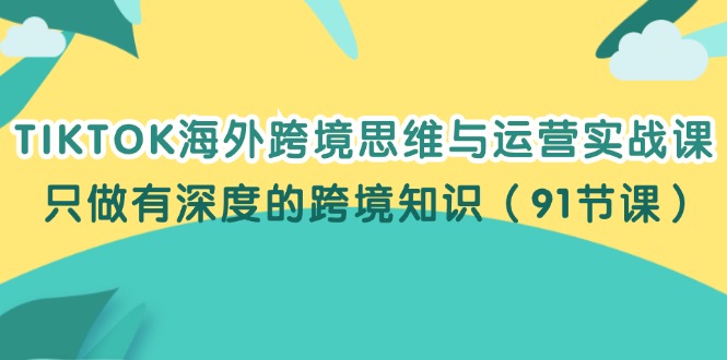(12010期)TIKTOK海外跨境思维与运营实战课,只做有深度的跨境知识(91节课)-A同城-创业课