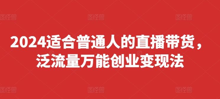 2024适合普通人的直播带货，泛流量万能创业变现法，上手快、落地快、起号快、变现快(更新8月)-A同城-创业课