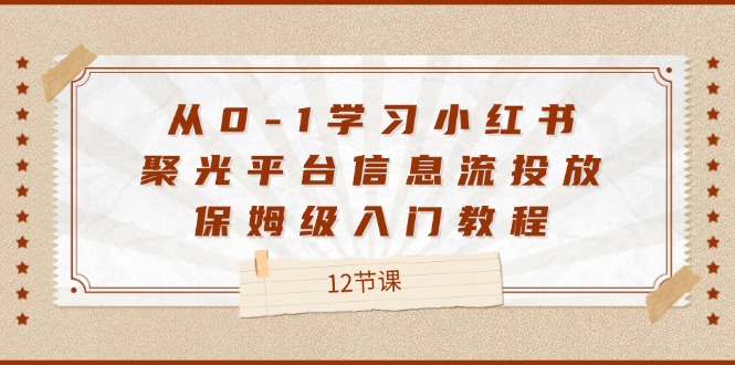 从0-1学习小红书聚光平台信息流投放，保姆级入门教程（12节课）-A同城-创业课