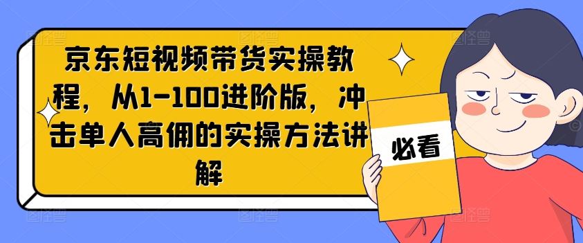 京东短视频带货实操教程,从1-100进阶版,冲击单人高佣的实操方法讲解-A同城-创业课