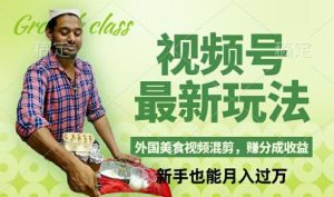视频号新玩法，外国美食视频混剪，撸分成计划收益，视频制作简单，轻松月入过万【揭秘】-A同城-创业课