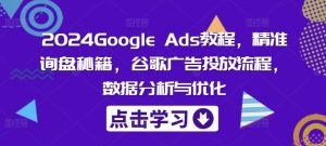 2024Google Ads教程，精准询盘秘籍，谷歌广告投放流程，数据分析与优化-A同城-创业课