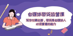 自媒体带货运营课：写作付费社群，带货是自媒体人必须掌握的能力-A同城-创业课