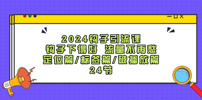 （12097期）2024钩子·引流课：钩子下得好 流量不再愁，定位篇/标签篇/破播放篇/24节-A同城-创业课