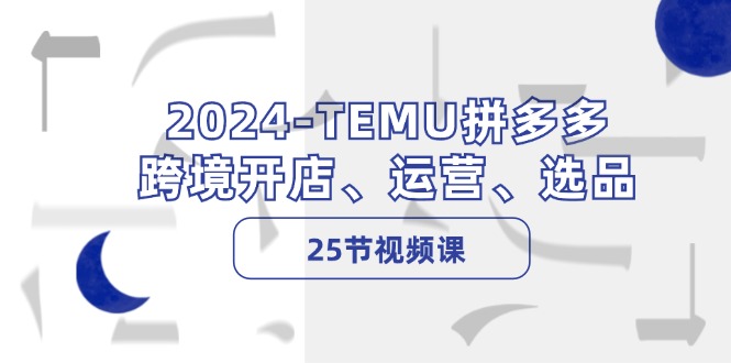 （12106期）2024-TEMU拼多多·跨境开店、运营、选品（25节视频课）-A同城-创业课