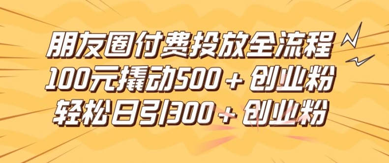 朋友圈高效付费投放全流程,100元撬动500+创业粉,日引流300加精准创业粉-A同城-创业课