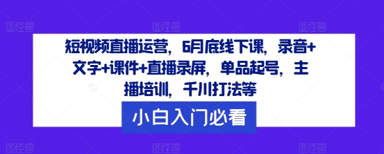 短视频直播运营，6月底线下课，录音+文字+课件+直播录屏，单品起号，主播培训，千川打法等-A同城-创业课