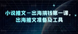 小说推文—出海搞钱第一课，出海推文准备及工具-A同城-创业课