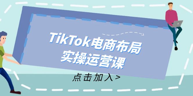 （12156期）TikTok电商布局实操运营课：从新手到精通，成为TikTok带货运营高手-A同城-创业课