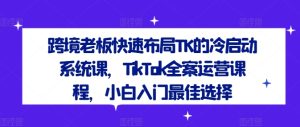 跨境老板快速布局TK的冷启动系统课,TikTok全案运营课程,小白入门最佳选择-A同城-创业课
