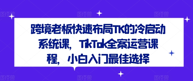 跨境老板快速布局TK的冷启动系统课，TikTok全案运营课程，小白入门最佳选择-A同城-创业课