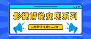 影视解说变现系列，二剪搬运过原创从0到1，喂饭式教程-A同城-创业课