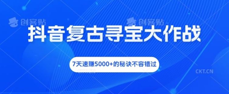 抖音复古寻宝大作战，7天速赚5000+的秘诀不容错过【揭秘】-A同城-创业课
