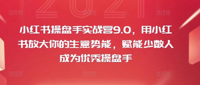 小红书操盘手实战营9.0，用小红书放大你的生意势能，赋能少数人成为优秀操盘手-A同城-创业课