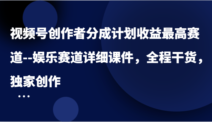 视频号创作者分成计划收益最高赛道–娱乐赛道详细课件，全程干货，独家创作-A同城-创业课