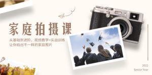 （12246期）家庭拍摄课，从基础到进阶，视频教学+实战训练，让你拍出不一样的家庭照片-A同城-创业课