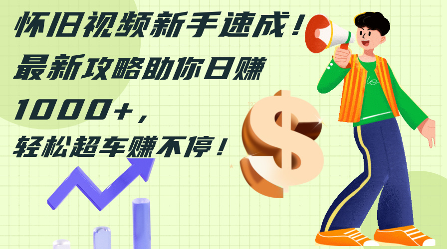 （12250期）怀旧视频新手速成！最新攻略助你日赚1000+，轻松超车赚不停-A同城-创业课