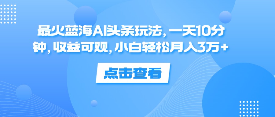 （12257期）最火蓝海AI头条玩法，一天10分钟，收益可观，小白轻松月入3万+-A同城-创业课