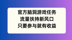 官方脑洞游戏任务,流量扶持新风口,只要参与就有收益【揭秘】-A同城-创业课