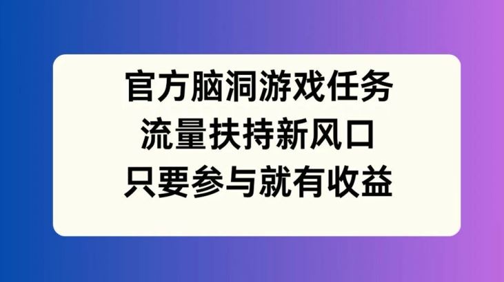 官方脑洞游戏任务，流量扶持新风口，只要参与就有收益【揭秘】-A同城-创业课